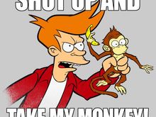 SHUT UP AND TAKE MY MONKEY